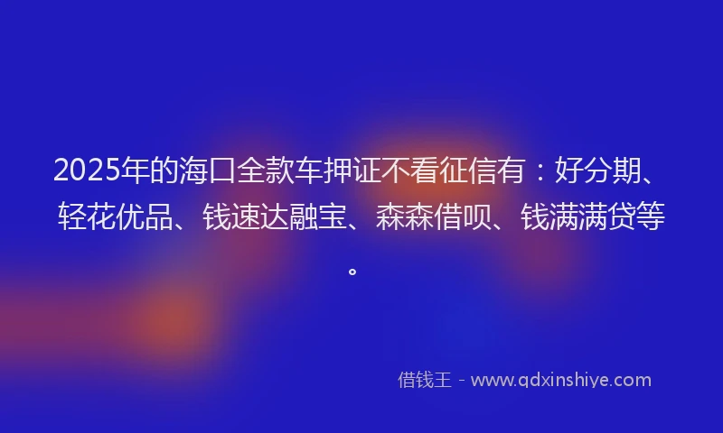 2025年的海口全款车押证不看征信有：好分期、轻花优品、钱速达融宝、森森借呗、钱满满贷等。