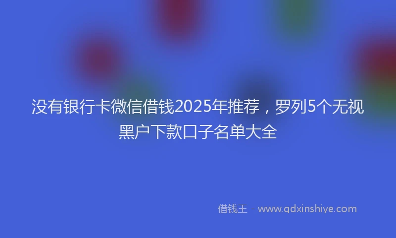 没有银行卡微信借钱2025年推荐，罗列5个无视黑户下款口子名单大全