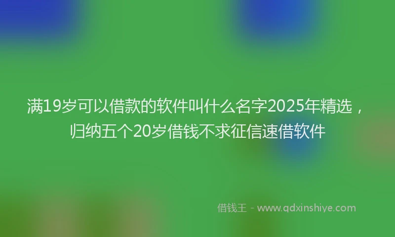 满19岁可以借款的软件叫什么名字2025年精选，归纳五个20岁借钱不求征信速借软件