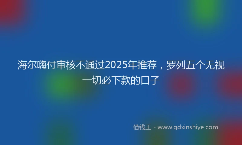 海尔嗨付审核不通过2025年推荐，罗列五个无视一切必下款的口子
