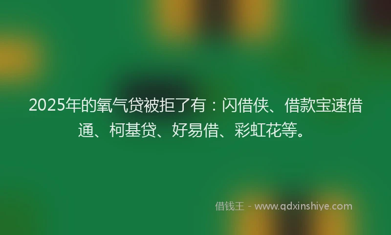 2025年的氧气贷被拒了有：闪借侠、借款宝速借通、柯基贷、好易借、彩虹花等。