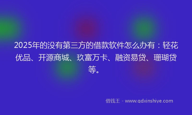 2025年的没有第三方的借款软件怎么办有：轻花优品、开源商城、玖富万卡、融资易贷、珊瑚贷等。