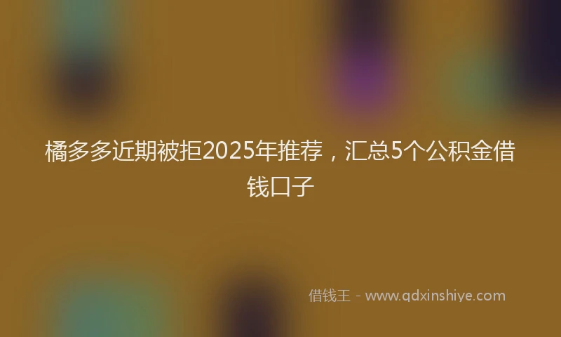 橘多多近期被拒2025年推荐，汇总5个公积金借钱口子