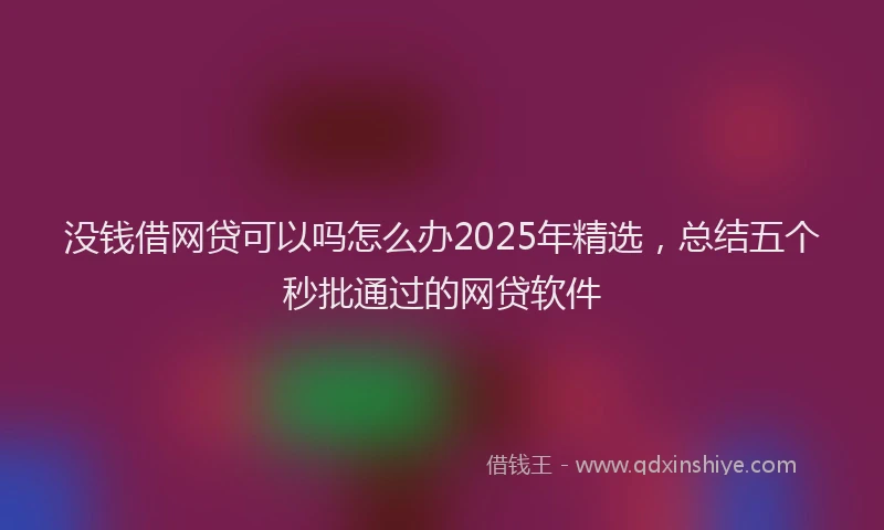 没钱借网贷可以吗怎么办2025年精选，总结五个秒批通过的网贷软件