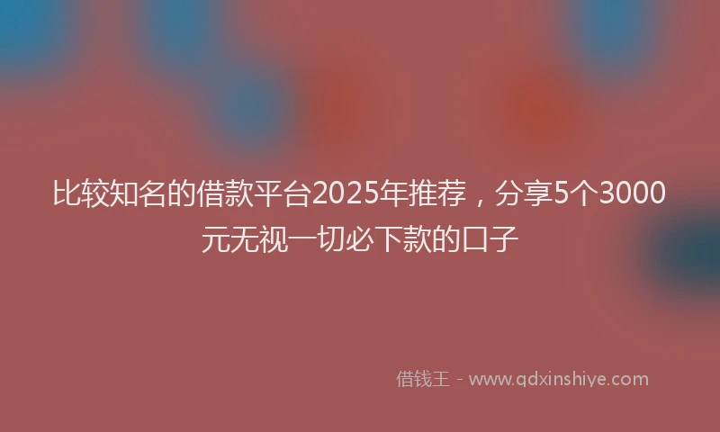 比较知名的借款平台2025年推荐，分享5个3000元无视一切必下款的口子