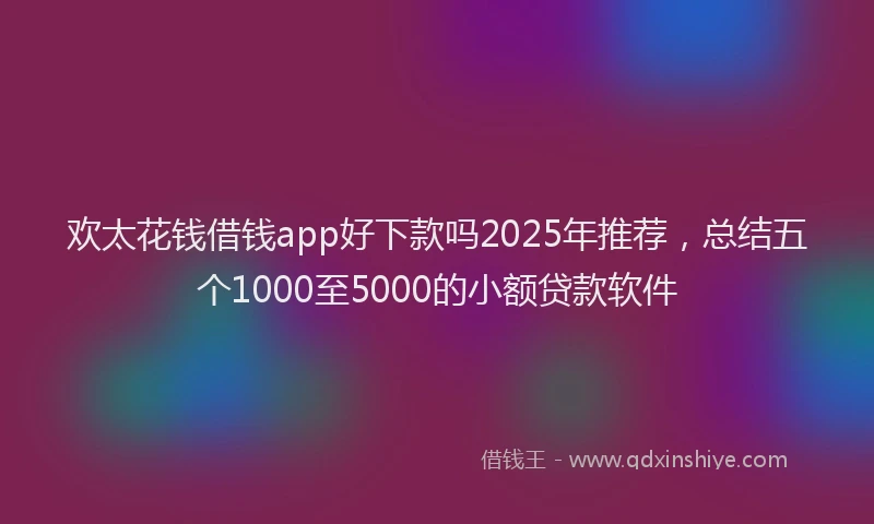 欢太花钱借钱app好下款吗2025年推荐，总结五个1000至5000的小额贷款软件