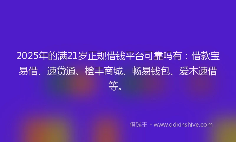 2025年的满21岁正规借钱平台可靠吗有：借款宝易借、速贷通、橙丰商城、畅易钱包、爱木速借等。