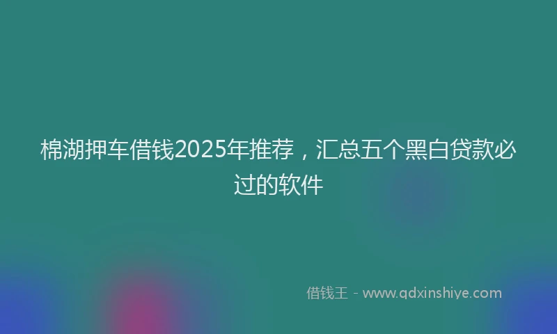 棉湖押车借钱2025年推荐，汇总五个黑白贷款必过的软件