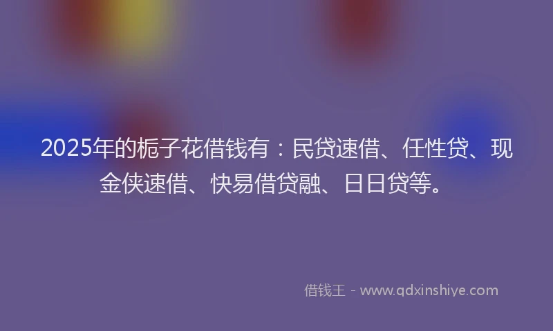 2025年的栀子花借钱有:民贷速借、任性贷、现金侠速借、快易借贷融、日日贷等。