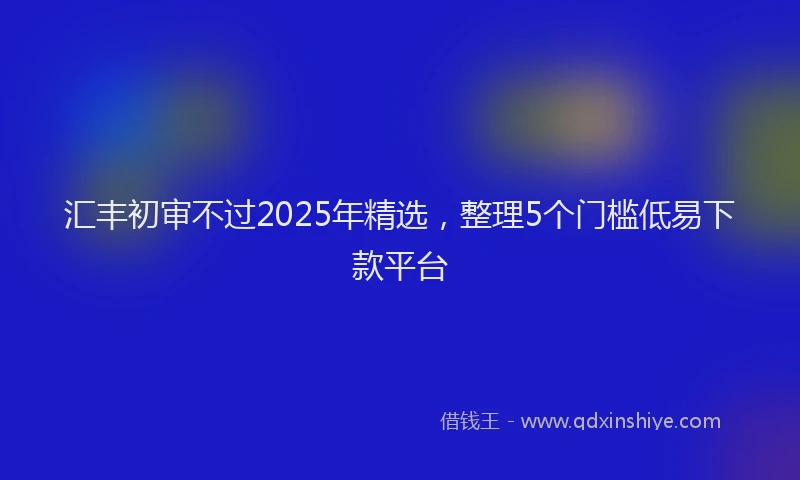 汇丰初审不过2025年精选，整理5个门槛低易下款平台