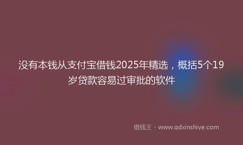 没有本钱从支付宝借钱2025年精选，概括5个19岁贷款容易过审批的软件