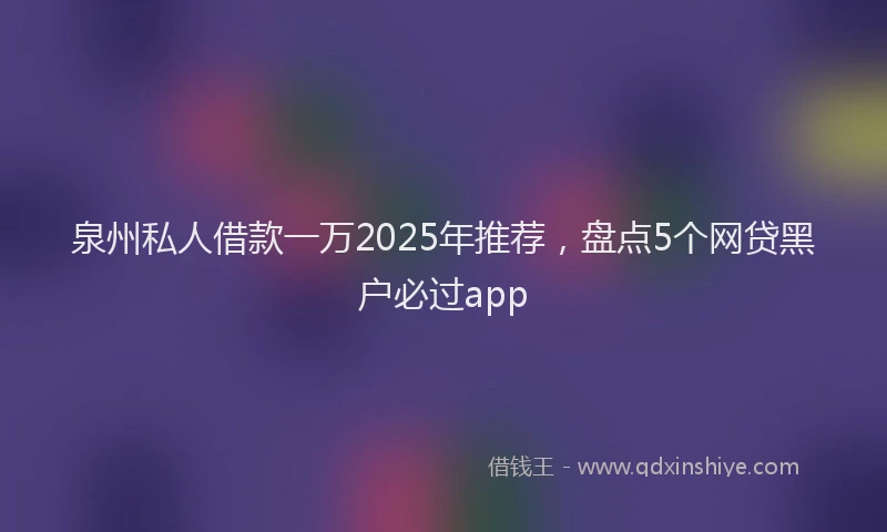 泉州私人借款一万2025年推荐，盘点5个网贷黑户必过app