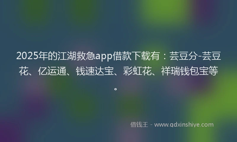 2025年的江湖救急app借款下载有：芸豆分-芸豆花、亿运通、钱速达宝、彩虹花、祥瑞钱包宝等。