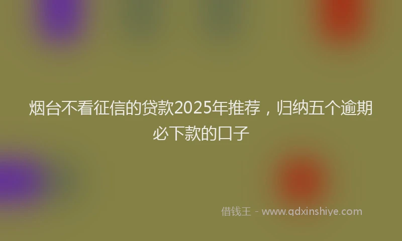 烟台不看征信的贷款2025年推荐，归纳五个逾期必下款的口子