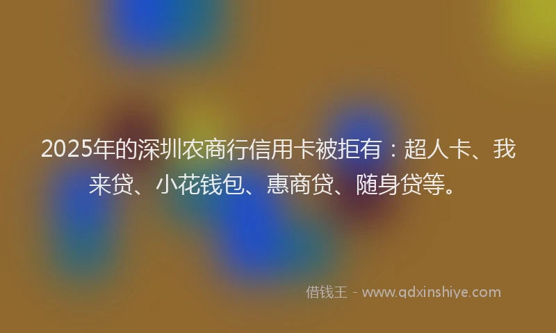 2025年的深圳农商行信用卡被拒有:超人卡、我来贷、小花钱包、惠商贷、随身贷等。