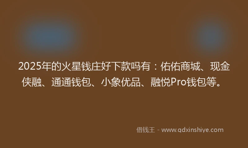 2025年的火星钱庄好下款吗有：佑佑商城、现金侠融、通通钱包、小象优品、融悦Pro钱包等。