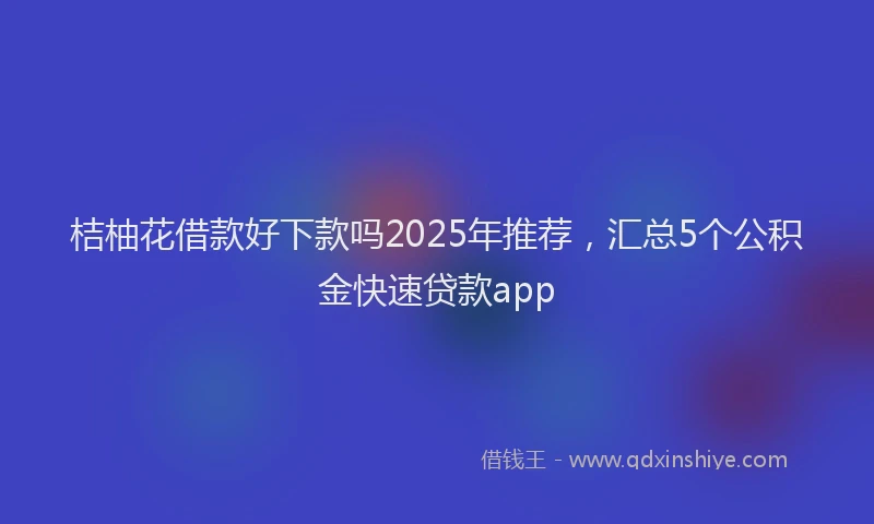 桔柚花借款好下款吗2025年推荐，汇总5个公积金快速贷款app