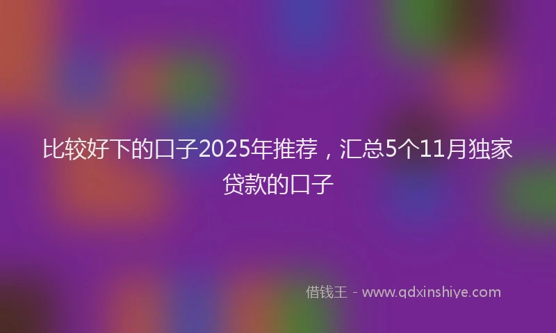 比较好下的口子2025年推荐，汇总5个11月独家贷款的口子