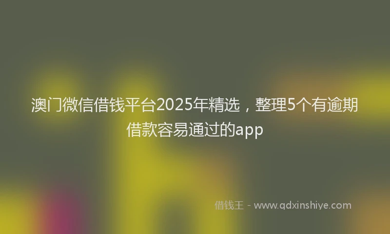 澳门微信借钱平台2025年精选，整理5个有逾期借款容易通过的app