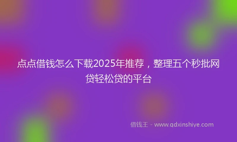 点点借钱怎么下载2025年推荐，整理五个秒批网贷轻松贷的平台