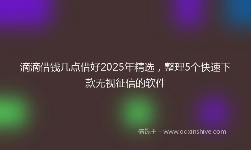 滴滴借钱几点借好2025年精选，整理5个快速下款无视征信的软件