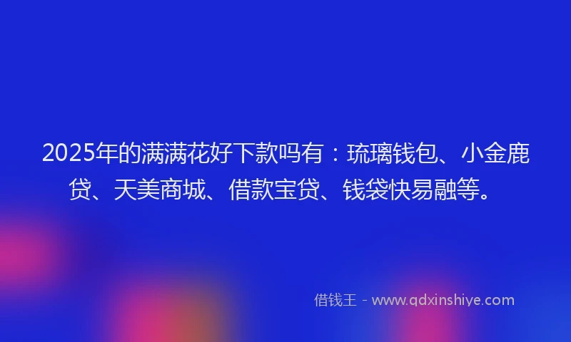 2025年的满满花好下款吗有：琉璃钱包、小金鹿贷、天美商城、借款宝贷、钱袋快易融等。