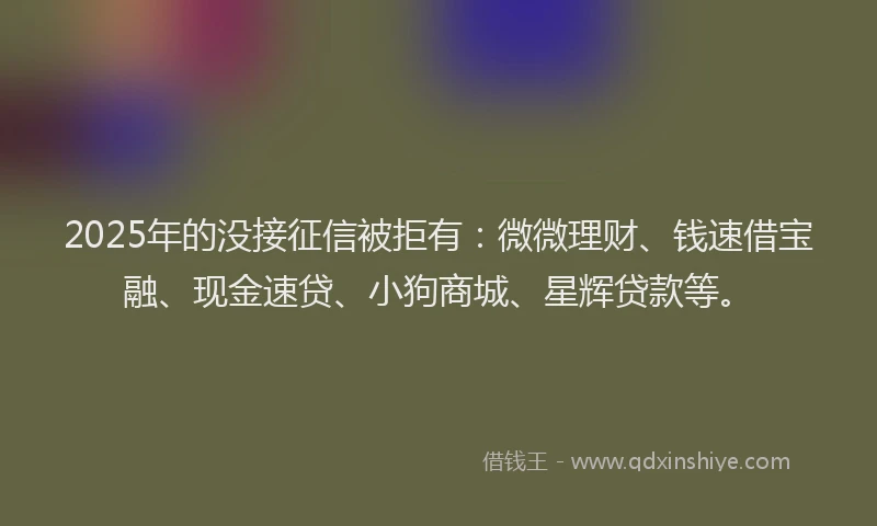 2025年的没接征信被拒有：微微理财、钱速借宝融、现金速贷、小狗商城、星辉贷款等。