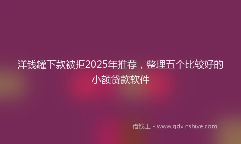 洋钱罐下款被拒2025年推荐，整理五个比较好的小额贷款软件
