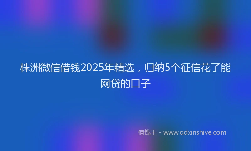 株洲微信借钱2025年精选，归纳5个征信花了能网贷的口子