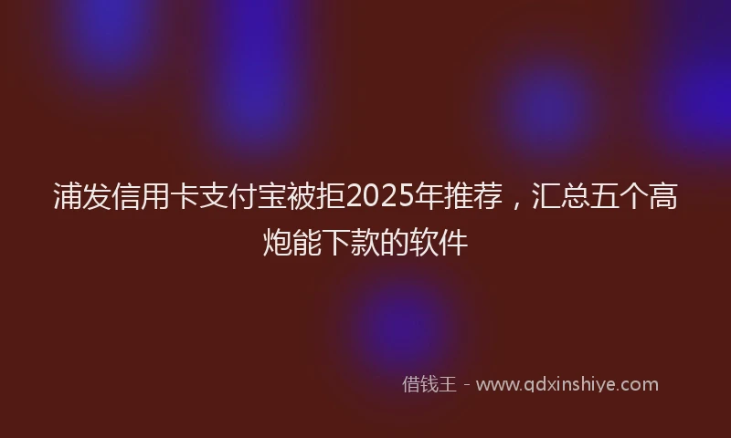 浦发信用卡支付宝被拒2025年推荐，汇总五个高炮能下款的软件