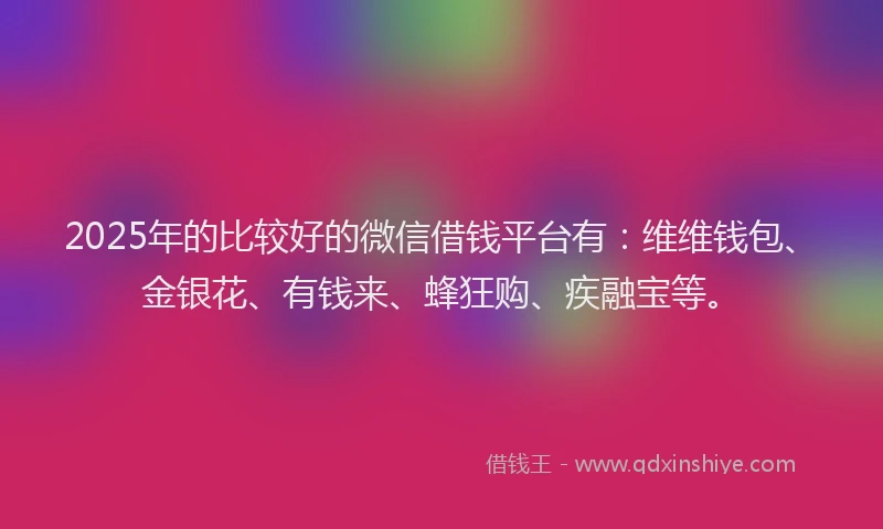 2025年的比较好的微信借钱平台有：维维钱包、金银花、有钱来、蜂狂购、疾融宝等。
