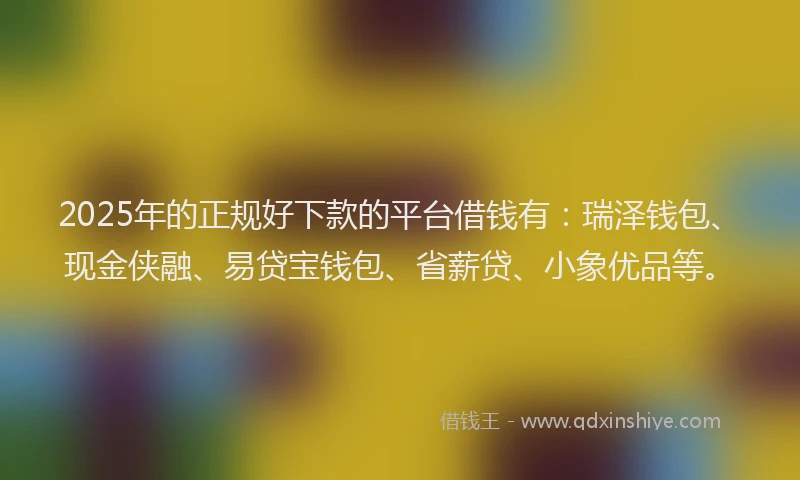 2025年的正规好下款的平台借钱有：瑞泽钱包、现金侠融、易贷宝钱包、省薪贷、小象优品等。
