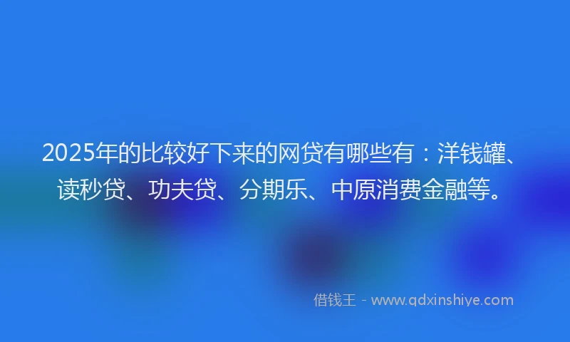 2025年的比较好下来的网贷有哪些有：洋钱罐、读秒贷、功夫贷、分期乐、中原消费金融等。