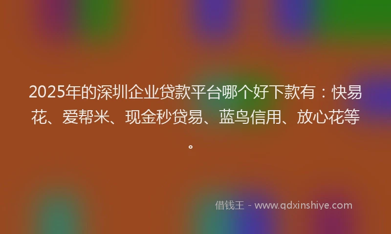 2025年的深圳企业贷款平台哪个好下款有：快易花、爱帮米、现金秒贷易、蓝鸟信用、放心花等。