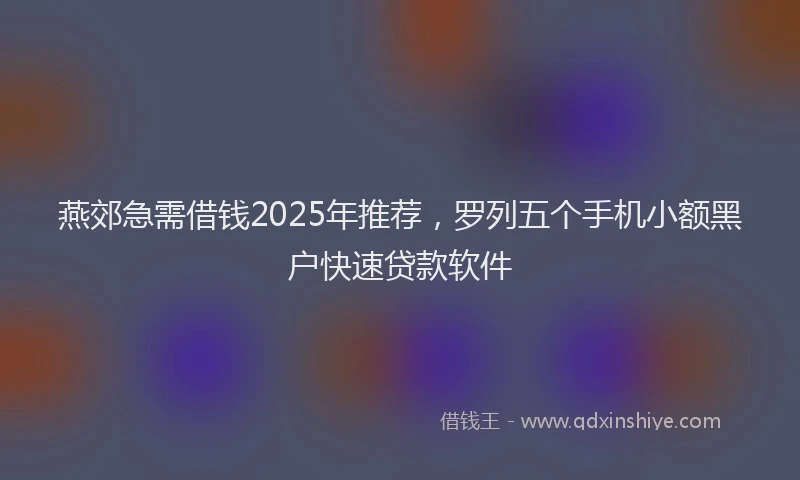 燕郊急需借钱2025年推荐，罗列五个手机小额黑户快速贷款软件