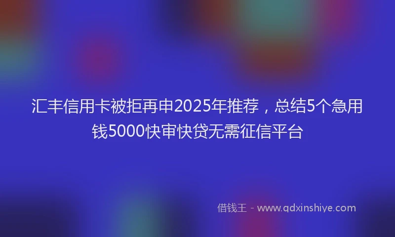 汇丰信用卡被拒再申2025年推荐，总结5个急用钱5000快审快贷无需征信平台