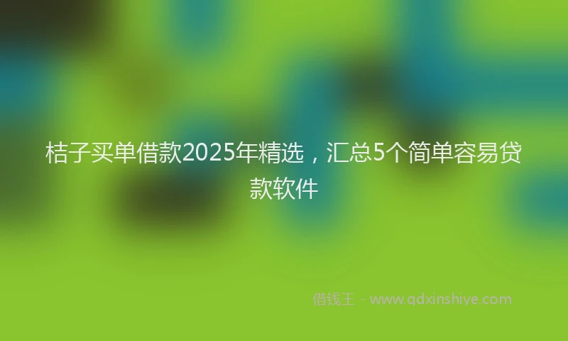 桔子买单借款2025年精选，汇总5个简单容易贷款软件