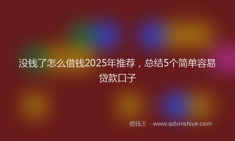 没钱了怎么借钱2025年推荐，总结5个简单容易贷款口子