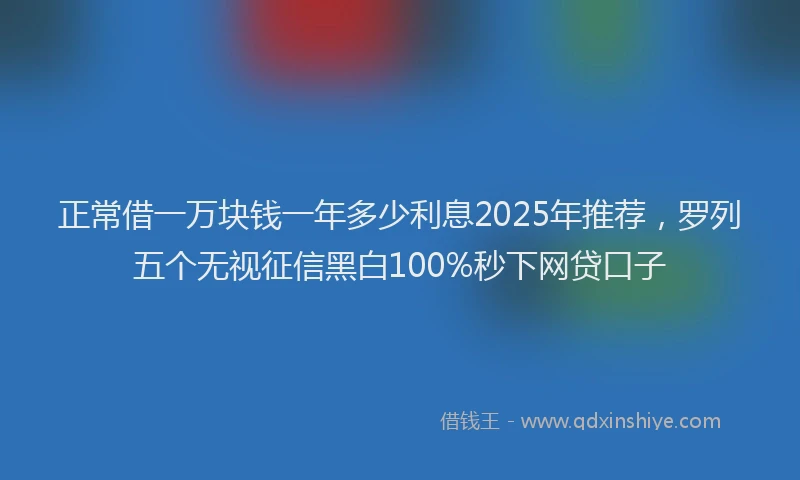 正常借一万块钱一年多少利息2025年推荐，罗列五个无视征信黑白100%秒下网贷口子