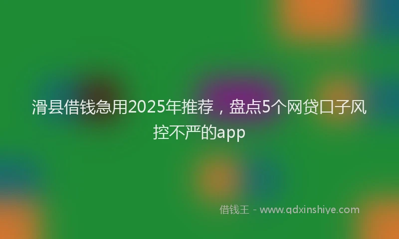 滑县借钱急用2025年推荐，盘点5个网贷口子风控不严的app