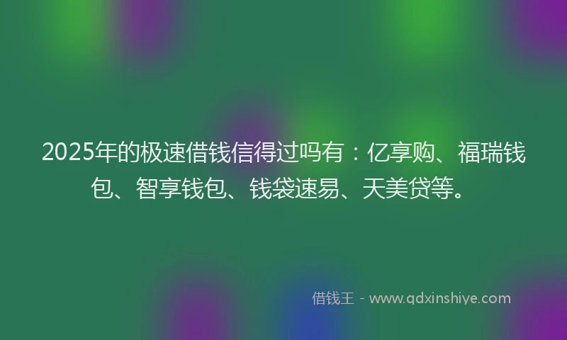 2025年的极速借钱信得过吗有：亿享购、福瑞钱包、智享钱包、钱袋速易、天美贷等。