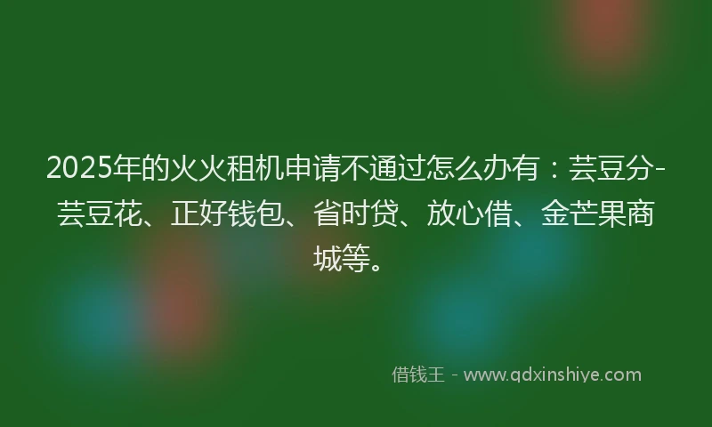 2025年的火火租机申请不通过怎么办有：芸豆分-芸豆花、正好钱包、省时贷、放心借、金芒果商城等。