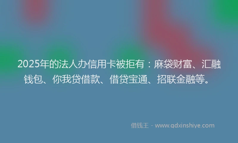 2025年的法人办信用卡被拒有:麻袋财富、汇融钱包、你我贷借款、借贷宝通、招联金融等。