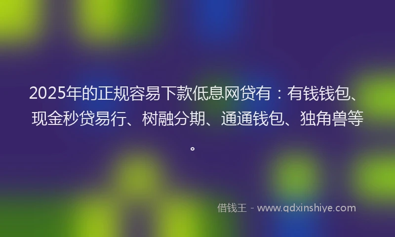 2025年的正规容易下款低息网贷有：有钱钱包、现金秒贷易行、树融分期、通通钱包、独角兽等。