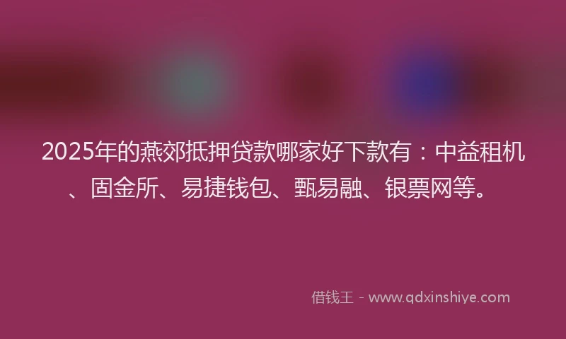 2025年的燕郊抵押贷款哪家好下款有：中益租机、固金所、易捷钱包、甄易融、银票网等。