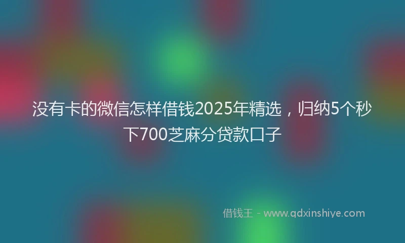 没有卡的微信怎样借钱2025年精选，归纳5个秒下700芝麻分贷款口子