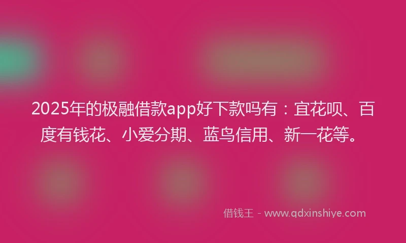 2025年的极融借款app好下款吗有：宜花呗、百度有钱花、小爱分期、蓝鸟信用、新一花等。