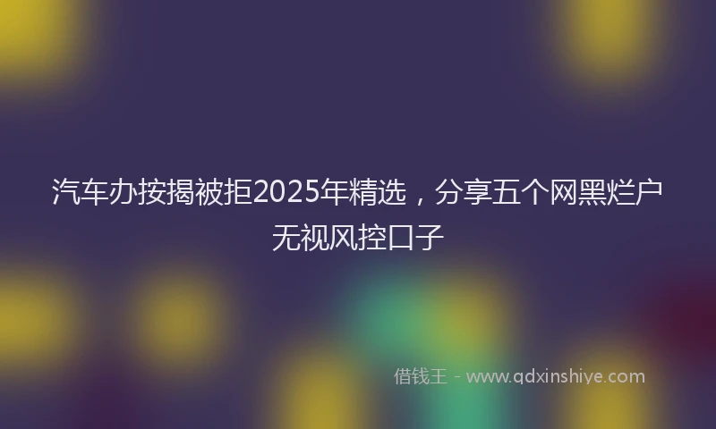 汽车办按揭被拒2025年精选，分享五个网黑烂户无视风控口子