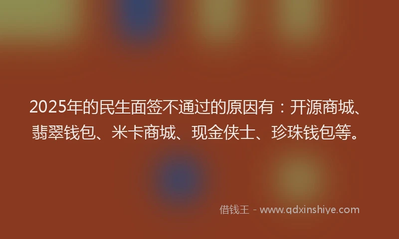 2025年的民生面签不通过的原因有：开源商城、翡翠钱包、米卡商城、现金侠士、珍珠钱包等。