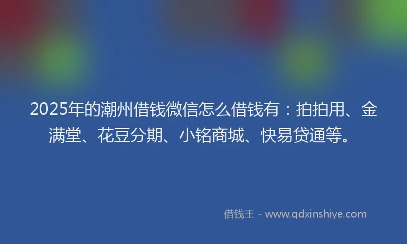 2025年的潮州借钱微信怎么借钱有：拍拍用、金满堂、花豆分期、小铭商城、快易贷通等。